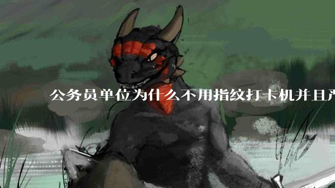 公务员单位为什么不用指纹打卡机并且严格考勤制度？