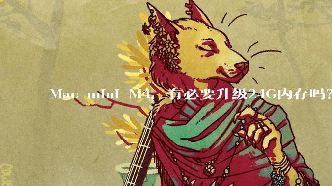 Mac mini M4，有必要升级24G内存吗？