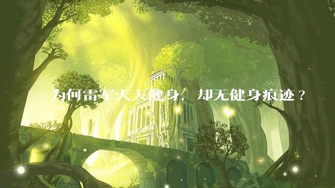 为何雷军天天健身，却无健身痕迹?