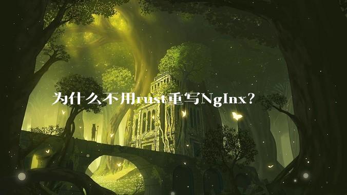 为什么不用rust重写Nginx？