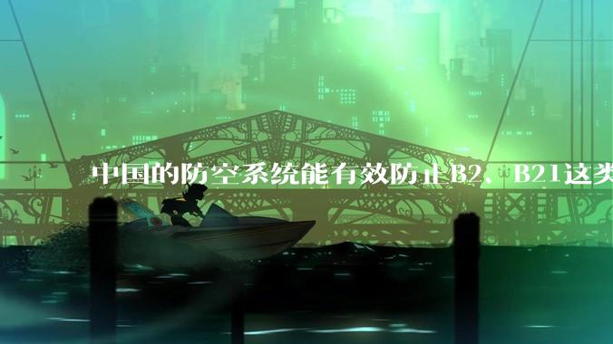 中国的防空系统能有效防止B2、B21这类飞翼隐身战略轰炸机入侵吗？