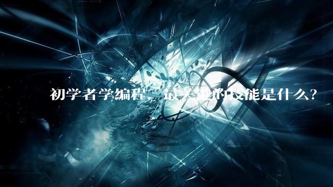 初学者学编程，最关键的技能是什么？